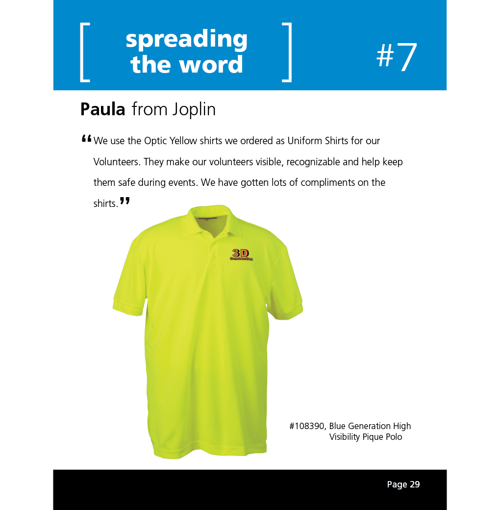 We use the Optic Yellow shirts we ordered as Uniform Shirts for our Volunteers. They make our volunteers visible, recognizable and help keep them safe during events. We have gotten lots of compliments on the shirts.