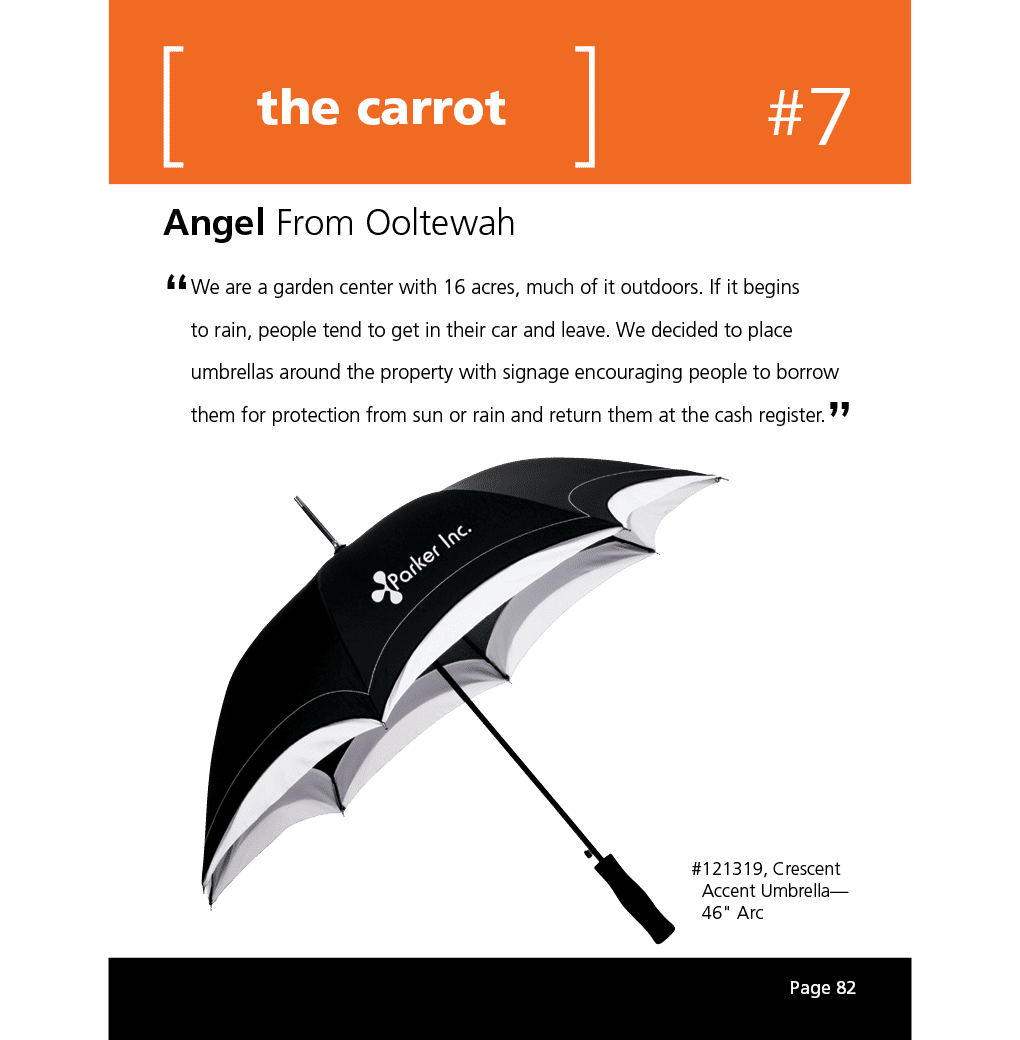 We are a garden center with 16 acres, much of it outdoors. If it begins to rain, people tend to get in their car and leave. We decided to place umbrellas around the property with signage encouraging people to borrow them for protection from sun or rain and return them at the cash register.